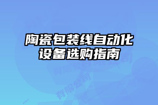 陶瓷包裝線自動化設(shè)備選購指南