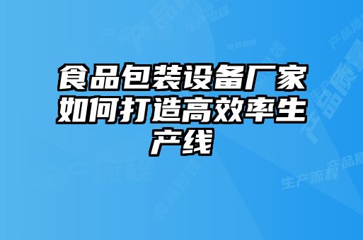 食品包裝設(shè)備廠(chǎng)家如何打造高效率生產(chǎn)線(xiàn)