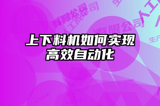 上下料機(jī)如何實(shí)現(xiàn)高效自動化