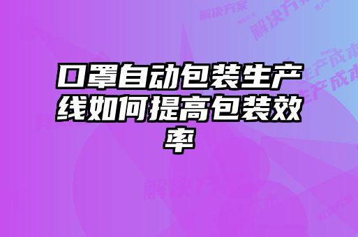 口罩自動(dòng)包裝生產(chǎn)線(xiàn)如何提高包裝效率