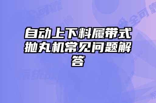自動上下料履帶式拋丸機(jī)常見問題解答