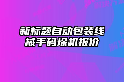 新標(biāo)題自動(dòng)包裝線(xiàn)械手碼垛機(jī)報(bào)價(jià)