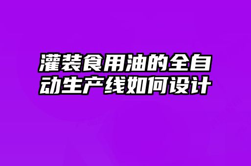 灌裝食用油的全自動生產(chǎn)線如何設計