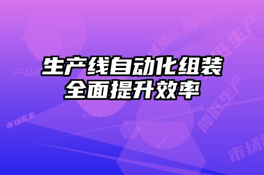 生產(chǎn)線(xiàn)自動(dòng)化組裝全面提升效率