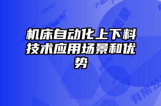 機(jī)床自動(dòng)化上下料技術(shù)應(yīng)用場景和優(yōu)勢
