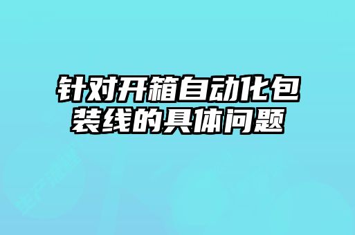 針對開箱自動(dòng)化包裝線的具體問題