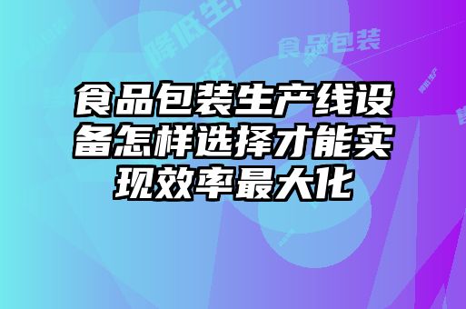 食品包裝生產(chǎn)線設備怎樣選擇才能實現(xiàn)效率最大化