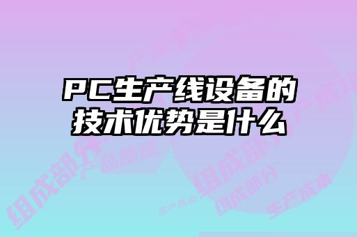 PC生產線設備的技術優(yōu)勢是什么