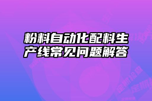 粉料自動(dòng)化配料生產(chǎn)線常見(jiàn)問(wèn)題解答