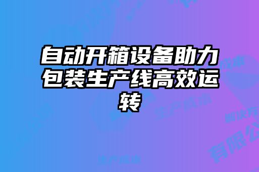自動開箱設備助力包裝生產(chǎn)線高效運轉(zhuǎn)