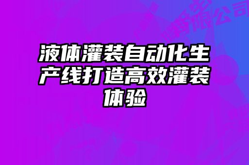 液體灌裝自動化生產線打造高效灌裝體驗