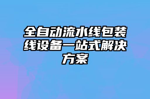 全自動(dòng)流水線(xiàn)包裝線(xiàn)設(shè)備一站式解決方案