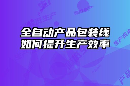 全自動(dòng)產(chǎn)品包裝線(xiàn)如何提升生產(chǎn)效率
