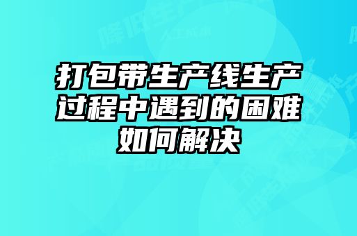 打包帶生產(chǎn)線生產(chǎn)過(guò)程中遇到的困難如何解決