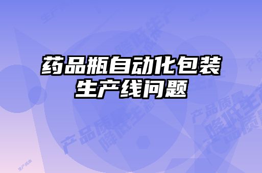 藥品瓶自動(dòng)化包裝生產(chǎn)線問題