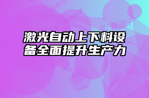 激光自動上下料設備全面提升生產(chǎn)力