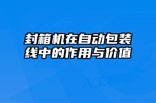 封箱機(jī)在自動(dòng)包裝線(xiàn)中的作用與價(jià)值