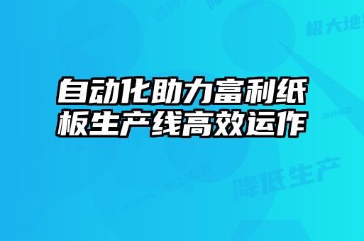 自動化助力富利紙板生產(chǎn)線高效運(yùn)作
