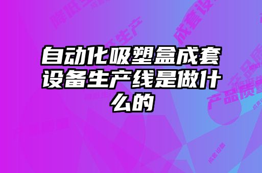 自動化吸塑盒成套設(shè)備生產(chǎn)線是做什么的