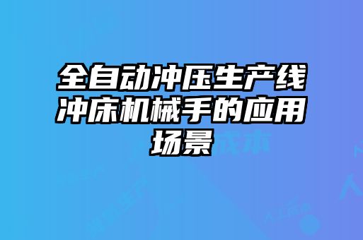 全自動沖壓生產(chǎn)線沖床機械手的應用場景